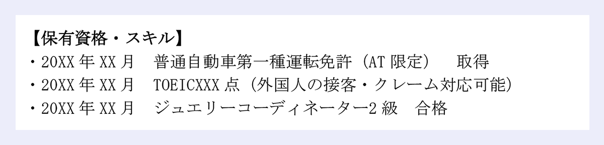 【保有資格・スキル】|・20XX年XX月 普通自動車第一種運転免許(AT限定) 取得|・20XX年XX月 TOEICXX点(外国人の接客・クレーム対応可能)|・20XX年XX月 ジュエリーコーディネーター2級 合格