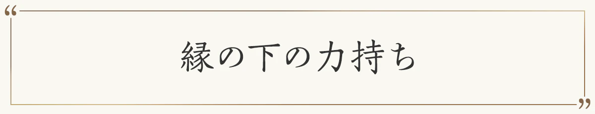 縁の下の力持ち