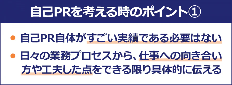 【自己PRを考える時のポイント1】・自己PR自体がすごい実績である必要はない/・日々の業務プロセスから、仕事への向き合い方や工夫した点をできる限り具体的に伝える