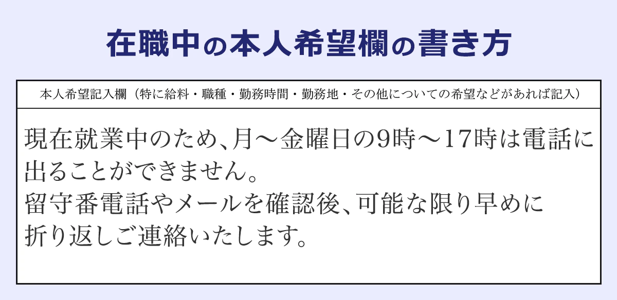 在職中の本人希望欄の書き方の見本「現在就業中のため、月~金曜日の9時~17時は電話に出ることができません。留守番電話やメールを確認後、可能な限り早めに折り返し連絡いたします。」