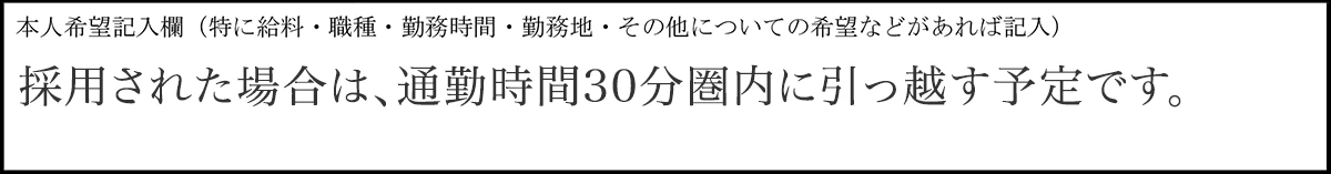  本人希望記入欄： 採用された場合は、通勤時間30分圏内に引っ越す予定です。