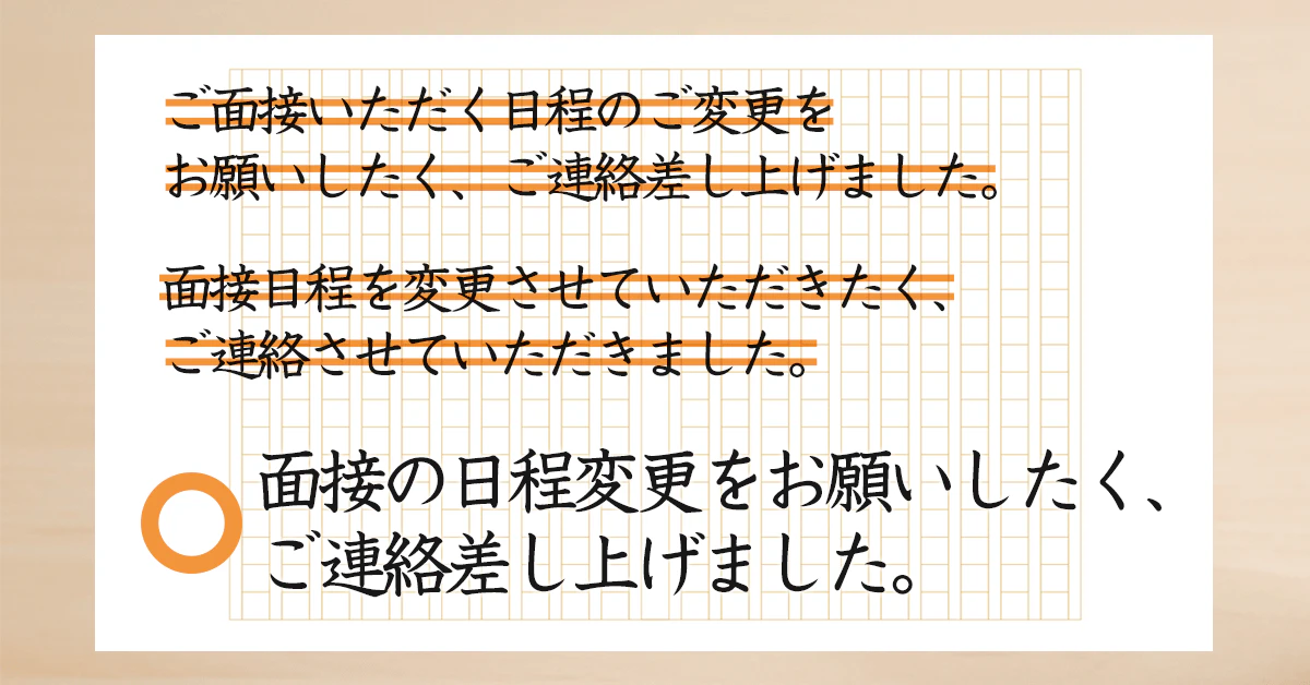 ×ご面接いただく日程のご変更をお願いしたく、ご連絡差し上げました。/×面接日程を変更させていただきたく、ご連絡させていただきました。/◯面接の日程変更をお願いしたく、ご連絡差し上げました。