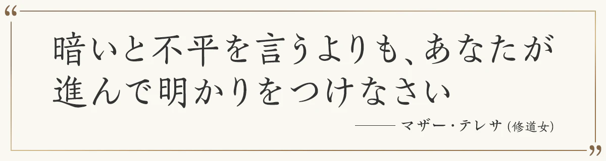 暗いと不平を言うよりも、あなたが進んで明かりをつけなさい ―マザー・テレサ（修道女）
