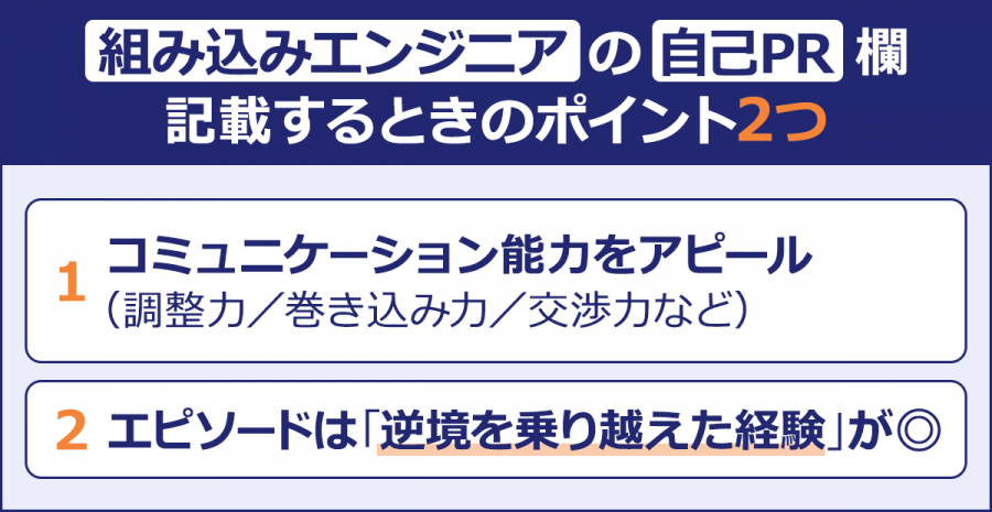 【組み込みエンジニアの自己PR欄を記載するときのポイント2つ】コミュニケーション能力をアピール （調整力／巻き込み力／交渉力など）／エピソードは「逆境を乗り越えた経験」が◎