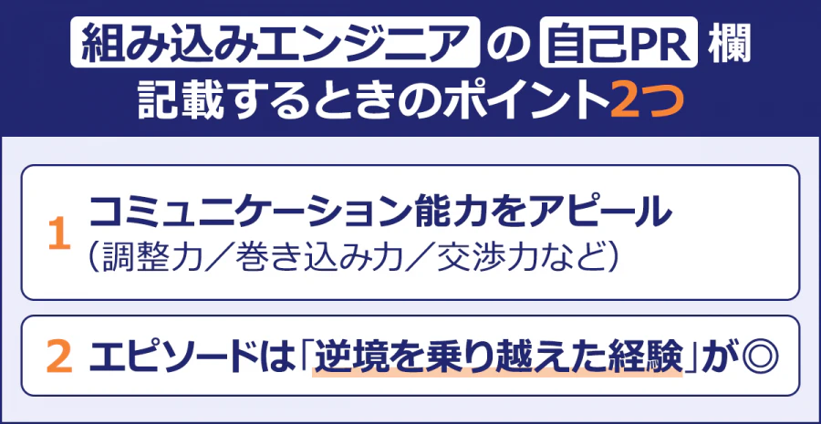【組み込みエンジニアの自己PR欄を記載するときのポイント2つ】コミュニケーション能力をアピール （調整力／巻き込み力／交渉力など）／エピソードは「逆境を乗り越えた経験」が◎
