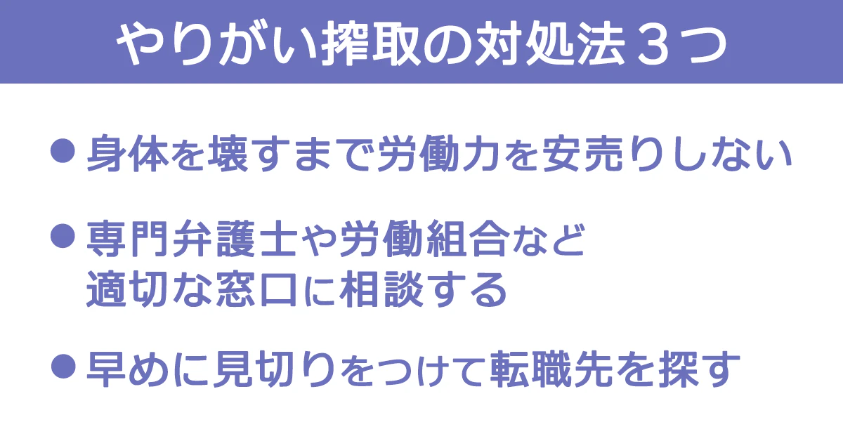 「やりがい搾取の対処法3つ」・身体を壊すまで労働力を安売りしない・専門弁護士や労働組合など適切な窓口に相談する・早めに見切りをつけて転職先を探す