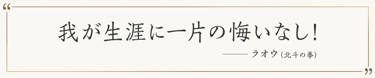 我が生涯に一片の悔いなし！ ―ラオウ（北斗の拳）