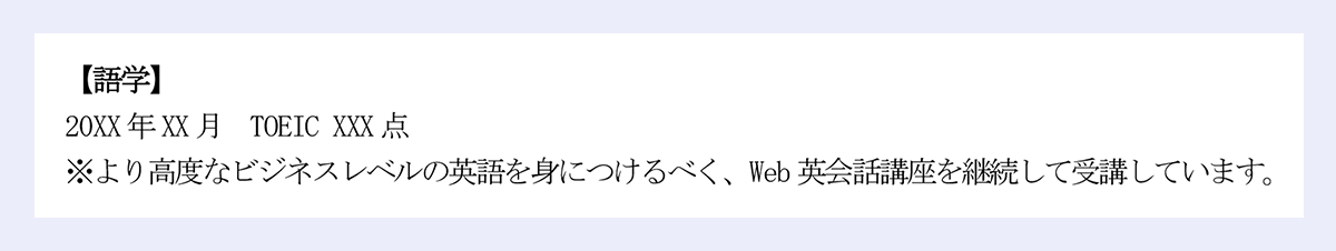 【語学】|20XX年XX月 TOEIC XXX点|※より高度なビジネスレベルの英語を身につけるべく、Web英会話講座を継続して受講しています。