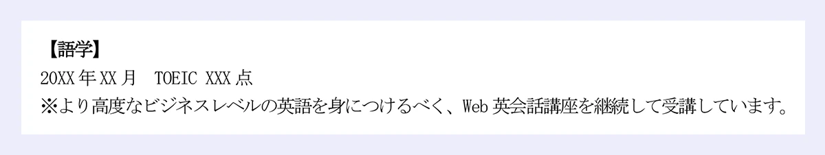 【語学】|20XX年XX月 TOEIC XXX点|※より高度なビジネスレベルの英語を身につけるべく、Web英会話講座を継続して受講しています。