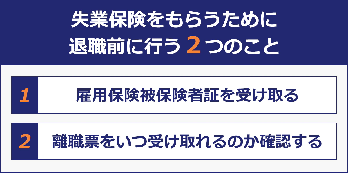 【失業保険をもらうために退職前に行う2つのこと】１…雇用保険被保険者証を受け取る。２…離職票をいつ受け取れるのか確認する。
