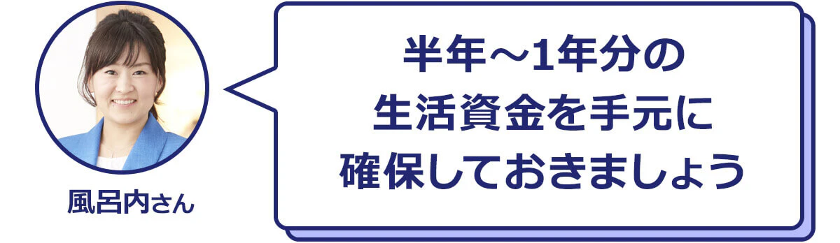 半年〜1年分の生活資金を手元に確保しておきましょう　風呂内さん