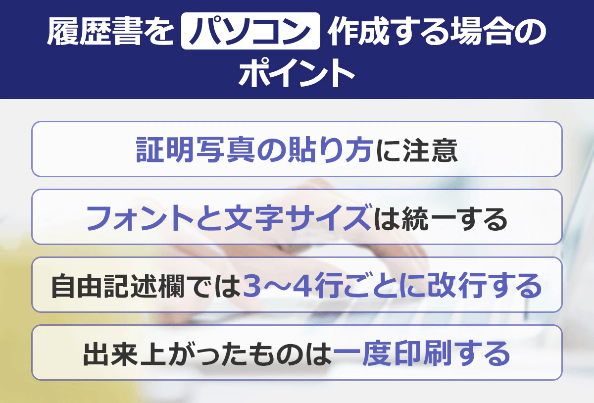 【履歴書をパソコン作成する場合のポイント】証明写真の貼り方に注意/フォントと文字サイズは統一する/自由記述欄では3～4行ごとに改行する/出来上がったものは一度印刷する