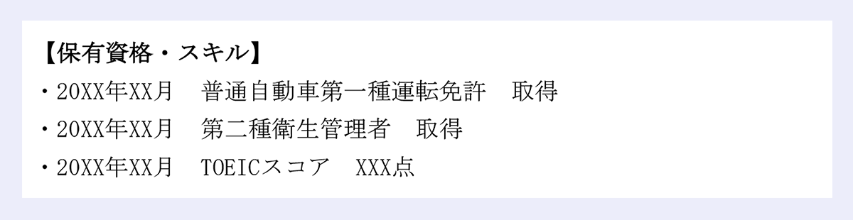 【保有資格・スキル】 ｜・20XX年XX月 普通自動車第一種運転免許 取得・20XX年XX月 第二種衛生管理者 取得・20XX年XX月 TOEICスコア XXX点 