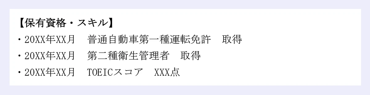 【保有資格・スキル】 ｜・20XX年XX月 普通自動車第一種運転免許 取得・20XX年XX月 第二種衛生管理者 取得・20XX年XX月 TOEICスコア XXX点 