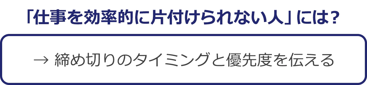 「仕事を効率的に片付けられない人」には？→締め切りのタイミングと優先度を伝える