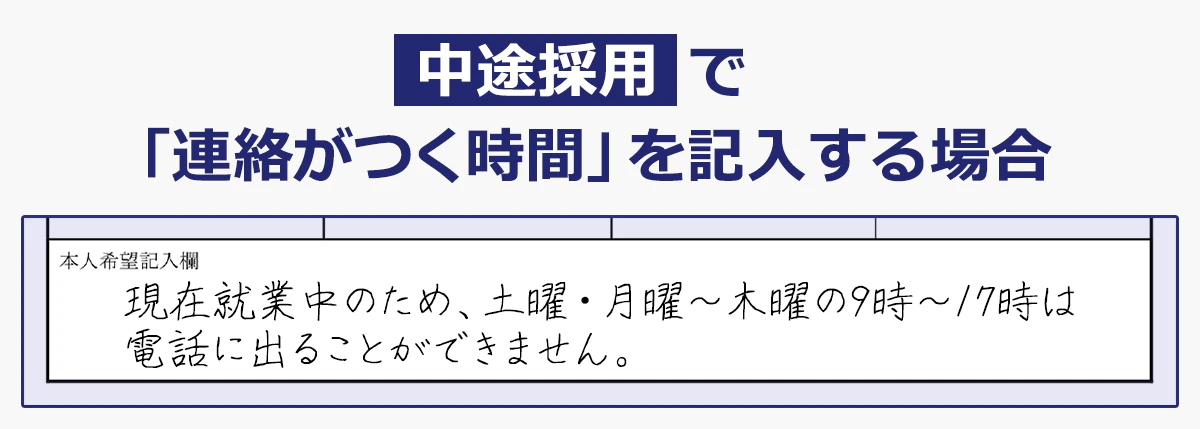 【中途採用で「連絡がつく時間」を記入する場合】（履歴書の本人希望記入欄の例）現在就業中のため、土曜・月曜～木曜の9時～17時は電話に出ることができません。