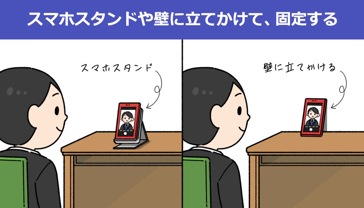 スマホを使って録画する際は、スマホスタンドや壁に立てかけて、固定しましょう。