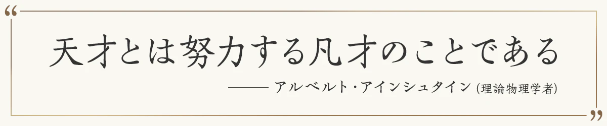 天才とは努力する凡才のことである ―アルベルト・アインシュタイン（理論物理学者）