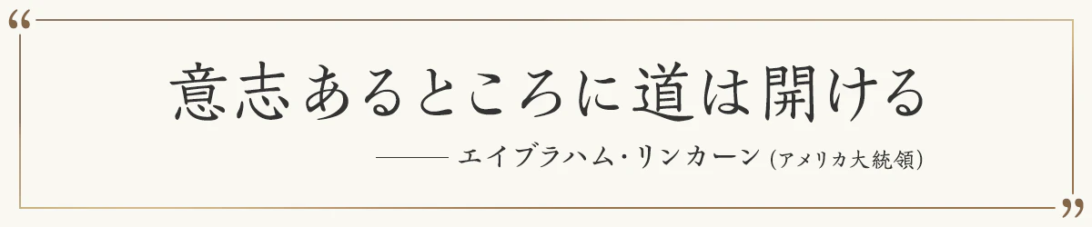 意志あるところに道は開ける ―エイブラハム・リンカーン（アメリカ大統領）