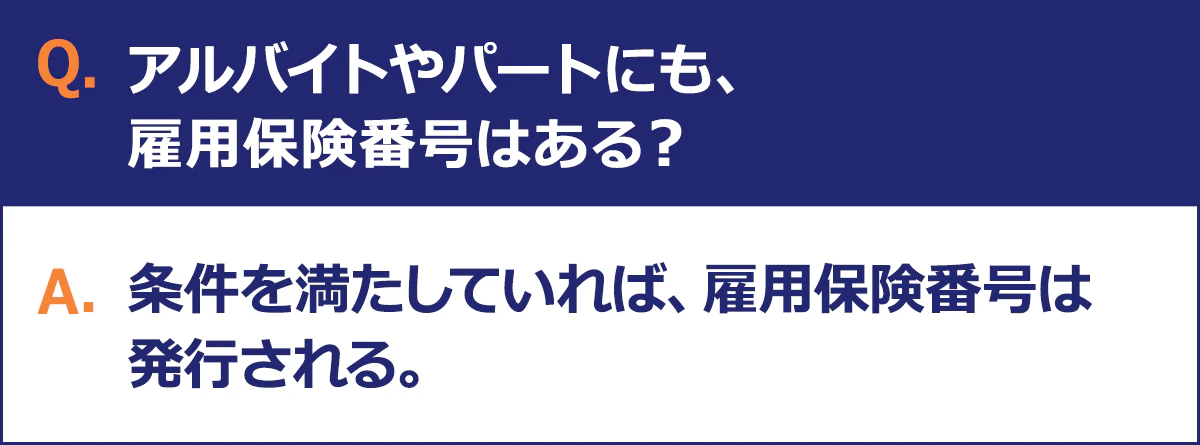 Q.アルバイトやパートにも、雇用保険番号はある？ A.条件を満たしていれば、雇用保険番号は発行される。