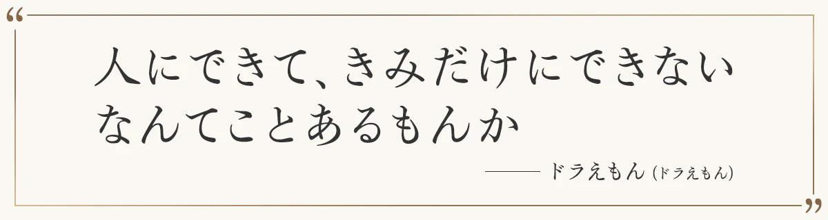 人にできて、きみだけにできないなんてことあるもんか ―ドラえもん（ドラえもん）
