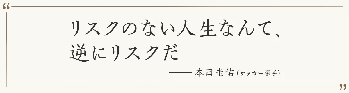 リスクのない人生なんて、逆にリスクだ ―本田圭佑（サッカー選手）