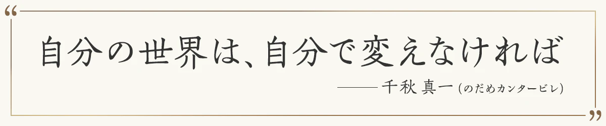 自分の世界は、自分で変えなければ ―千秋真一（のだめカンタービレ）
