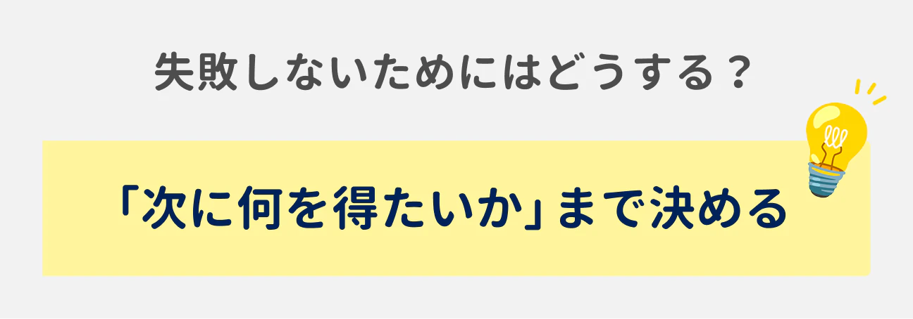 失敗しないためにはどうする？｜「次に何を得たいか」まで決める