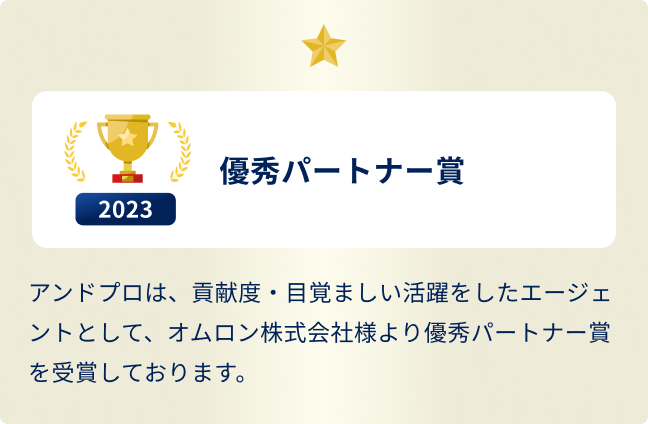アンドプロは、貢献度・目覚ましい活躍をしたエージェントとして、オムロン株式会社様より優秀パートナー賞を受賞しております。2023年 優秀パートナー賞