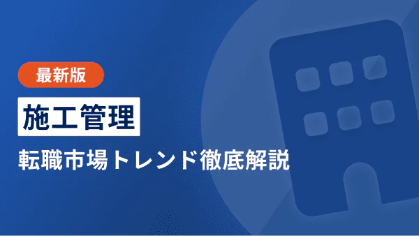 【2026年下半期】施工管理の転職市場トレンド|資格や年収、キャリアや将来性、おすすめ転職先まで