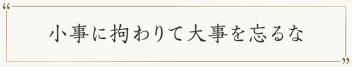 小事に拘わりて大事を忘るな