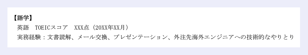 【語学】 ｜英語 TOEICスコア XXX点（20XX年XX月） ｜実務経験：文書読解、メール交換、プレゼンテーション、外注先海外エンジニアへの技術的なやりとり ｜