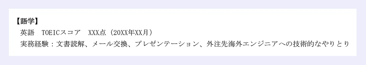 【語学】 ｜英語 TOEICスコア XXX点（20XX年XX月） ｜実務経験：文書読解、メール交換、プレゼンテーション、外注先海外エンジニアへの技術的なやりとり ｜