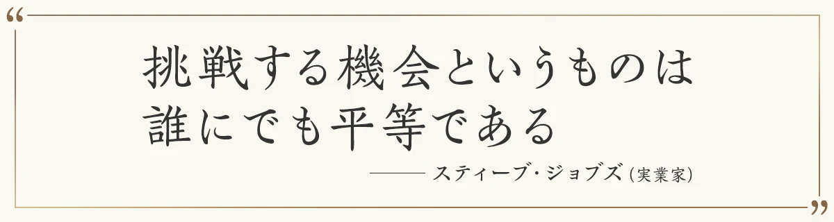 挑戦する機会というものは誰にでも平等である ―スティーブ・ジョブズ（実業家）